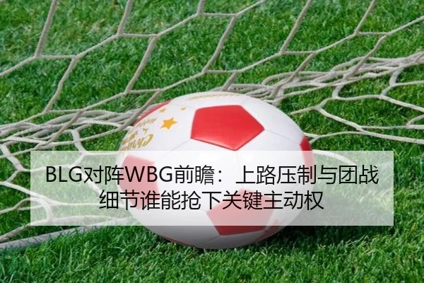 BLG对阵WBG前瞻：上路压制与团战细节谁能抢下关键主动权